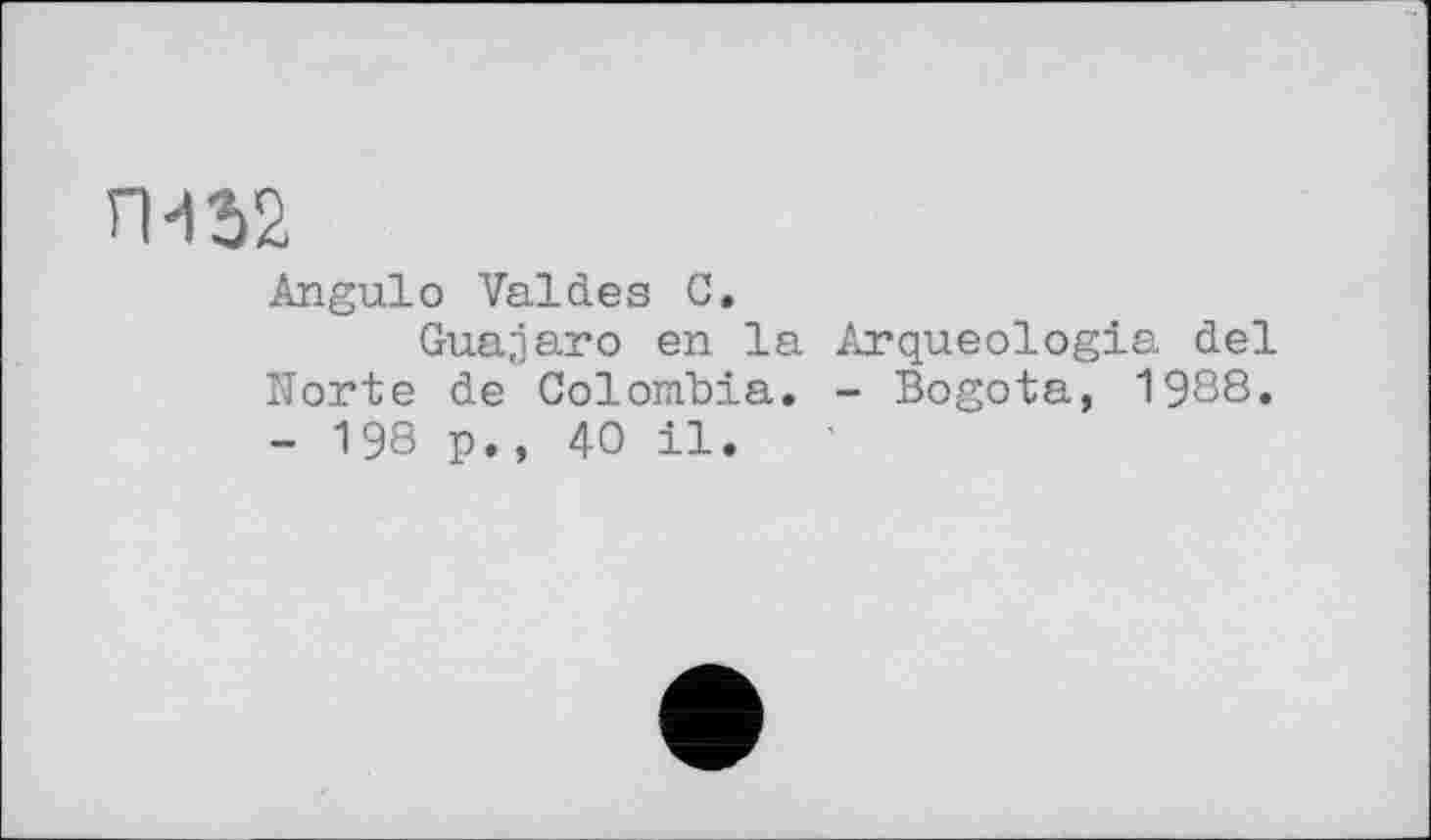 ﻿ГМ 2)2
Angulo Valdes С.
Guajaro en la Arqueologia del Norte de Colombia. - Bogota, 1988. - 198 p., 40 il.